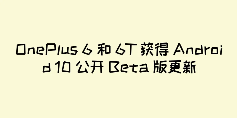 OnePlus 6 和 6T 获得 Android 10 公开 Beta 版更新