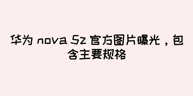 华为 nova 5z 官方图片曝光，包含主要规格