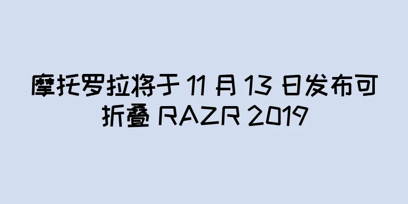 摩托罗拉将于 11 月 13 日发布可折叠 RAZR 2019