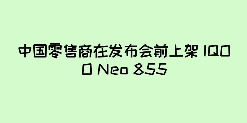 中国零售商在发布会前上架 IQOO Neo 855