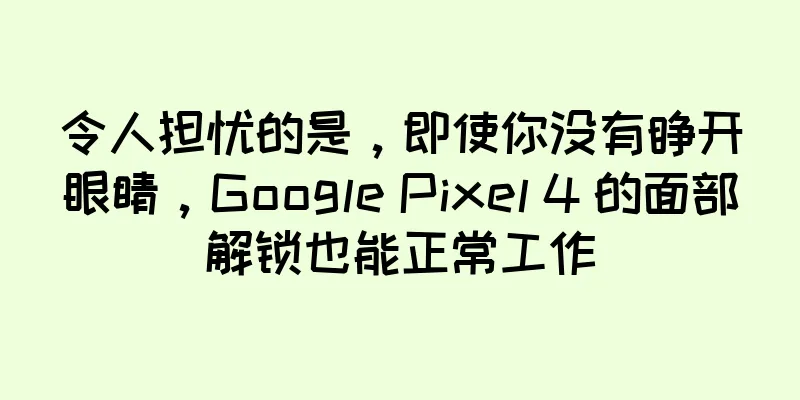 令人担忧的是，即使你没有睁开眼睛，Google Pixel 4 的面部解锁也能正常工作