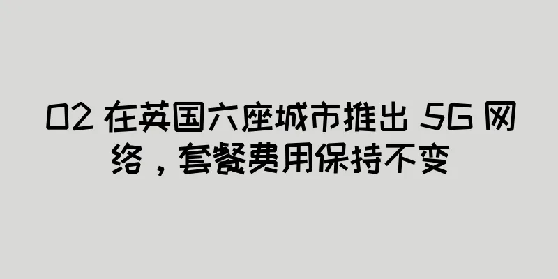 O2 在英国六座城市推出 5G 网络，套餐费用保持不变
