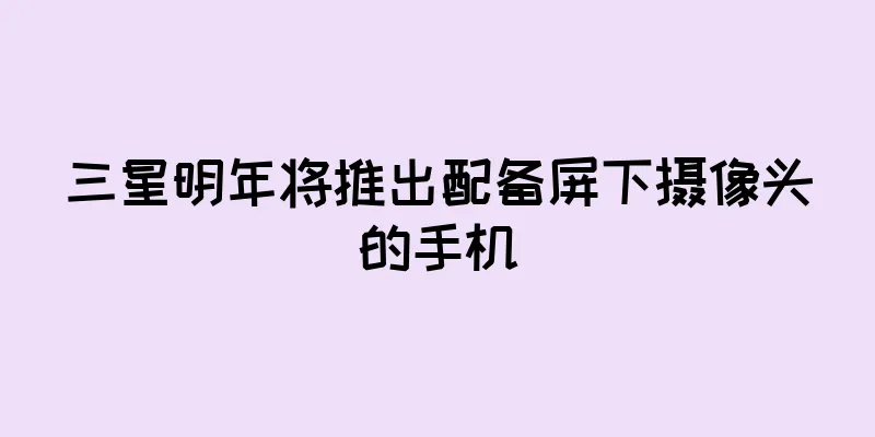 三星明年将推出配备屏下摄像头的手机