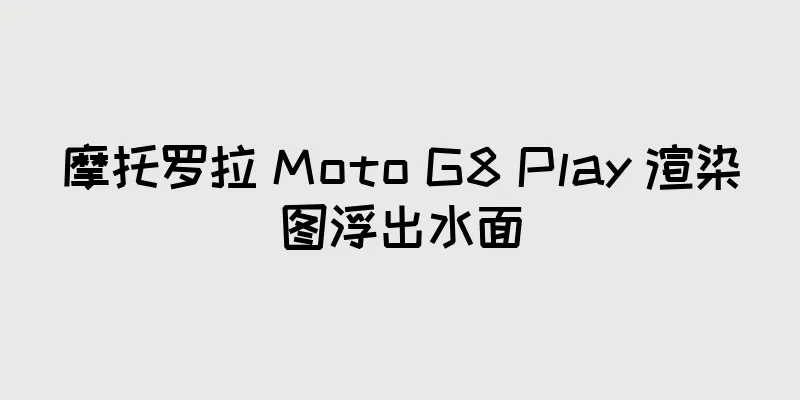 摩托罗拉 Moto G8 Play 渲染图浮出水面