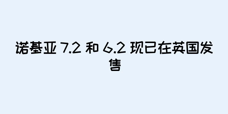 诺基亚 7.2 和 6.2 现已在英国发售