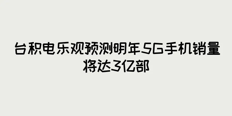 台积电乐观预测明年5G手机销量将达3亿部