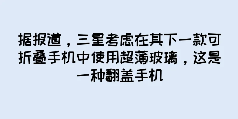 据报道，三星考虑在其下一款可折叠手机中使用超薄玻璃，这是一种翻盖手机