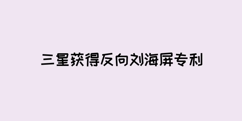 三星获得反向刘海屏专利
