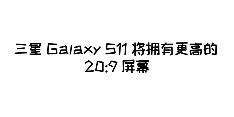 三星 Galaxy S11 将拥有更高的 20:9 屏幕
