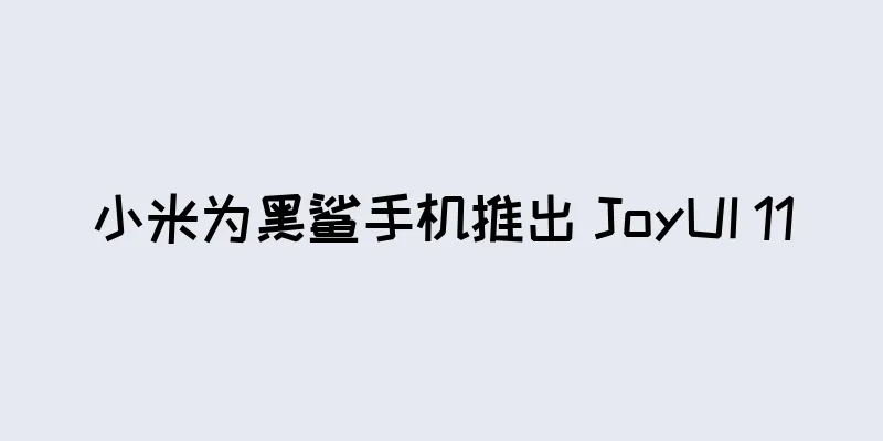 小米为黑鲨手机推出 JoyUI 11
