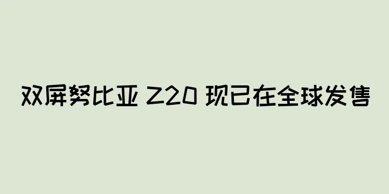 双屏努比亚 Z20 现已在全球发售