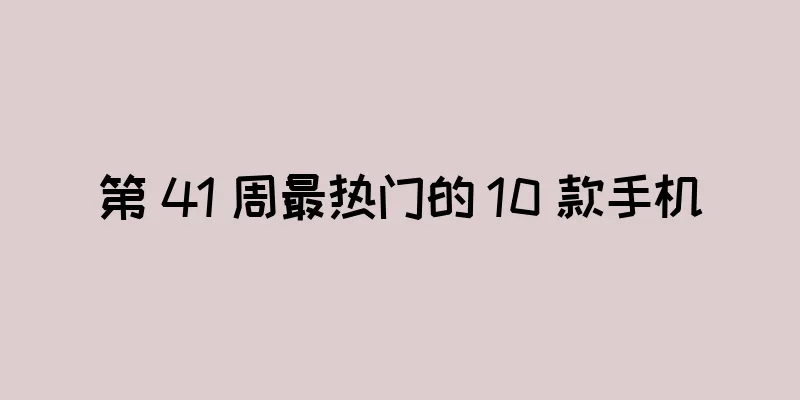 第 41 周最热门的 10 款手机