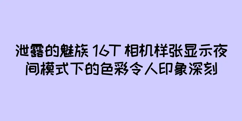 泄露的魅族 16T 相机样张显示夜间模式下的色彩令人印象深刻