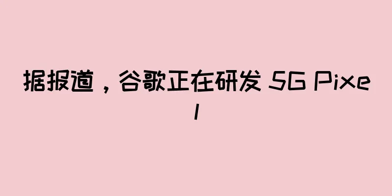 据报道，谷歌正在研发 5G Pixel