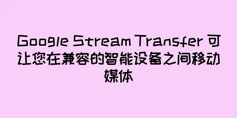 Google Stream Transfer 可让您在兼容的智能设备之间移动媒体
