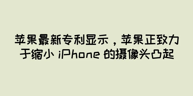 苹果最新专利显示，苹果正致力于缩小 iPhone 的摄像头凸起