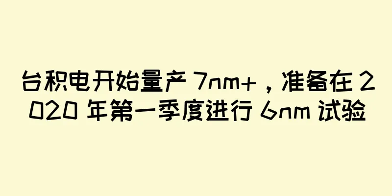 台积电开始量产 7nm+，准备在 2020 年第一季度进行 6nm 试验