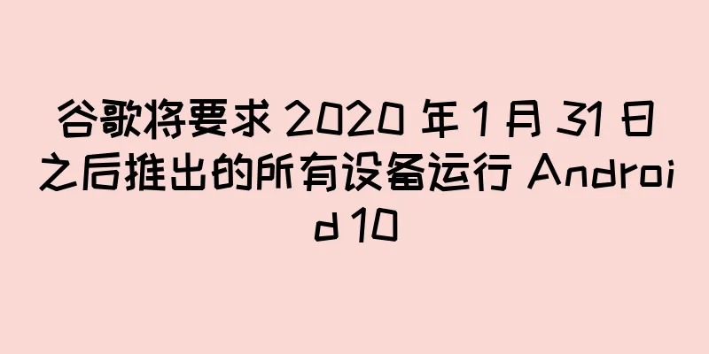 谷歌将要求 2020 年 1 月 31 日之后推出的所有设备运行 Android 10