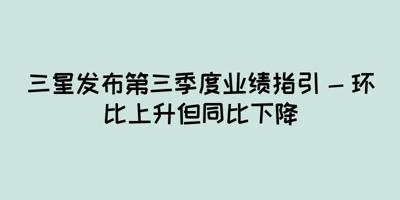三星发布第三季度业绩指引 - 环比上升但同比下降
