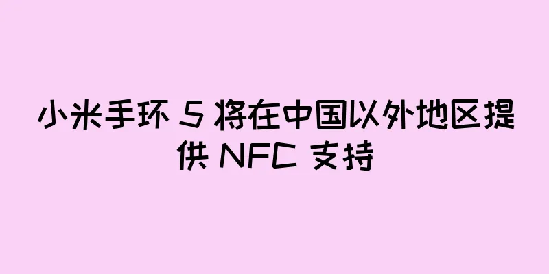 小米手环 5 将在中国以外地区提供 NFC 支持
