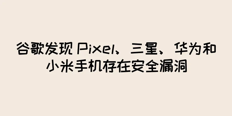 谷歌发现 Pixel、三星、华为和小米手机存在安全漏洞