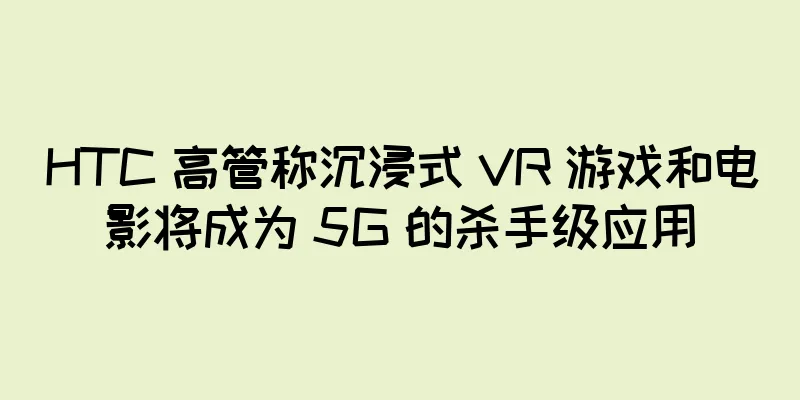 HTC 高管称沉浸式 VR 游戏和电影将成为 5G 的杀手级应用