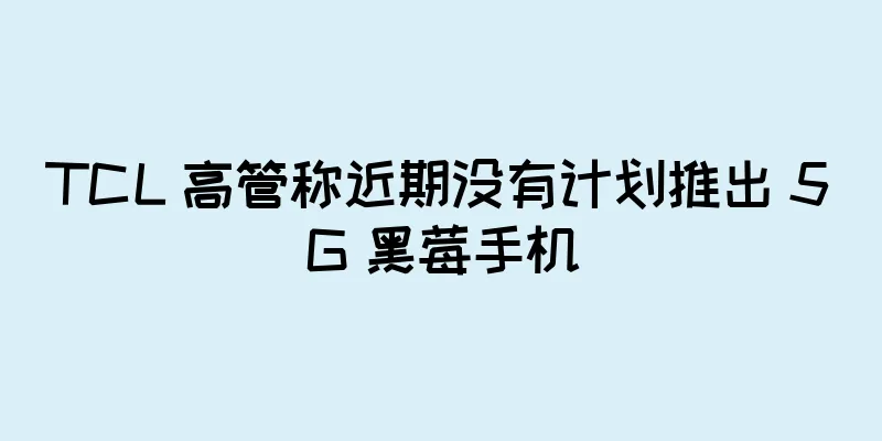 TCL 高管称近期没有计划推出 5G 黑莓手机