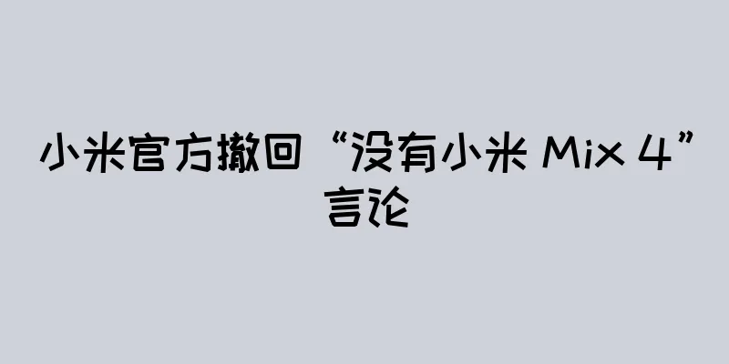 小米官方撤回“没有小米 Mix 4”言论