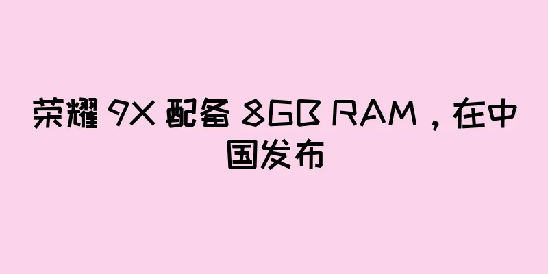 荣耀 9X 配备 8GB RAM，在中国发布