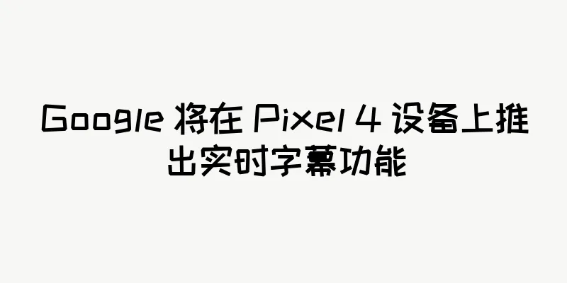 Google 将在 Pixel 4 设备上推出实时字幕功能