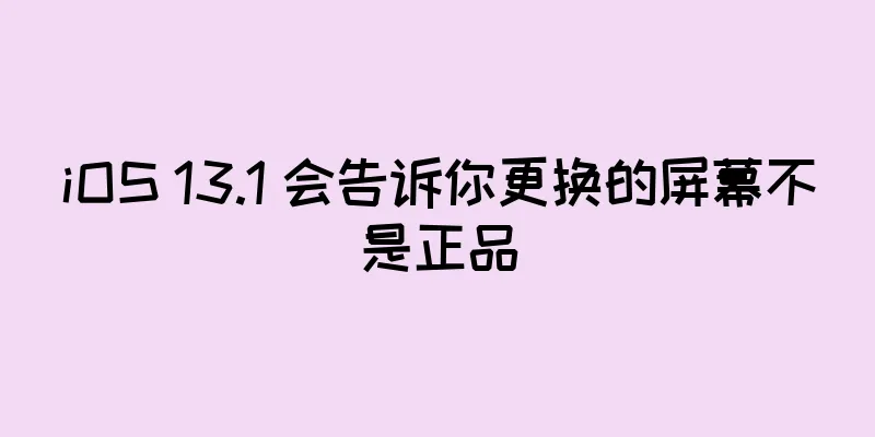 iOS 13.1 会告诉你更换的屏幕不是正品