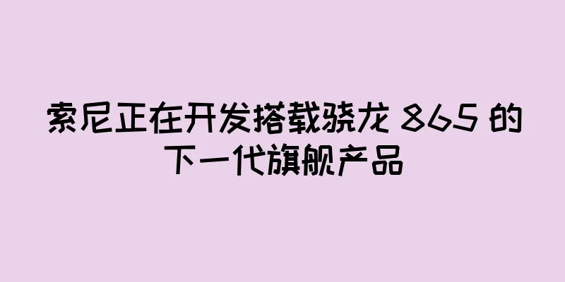 索尼正在开发搭载骁龙 865 的下一代旗舰产品