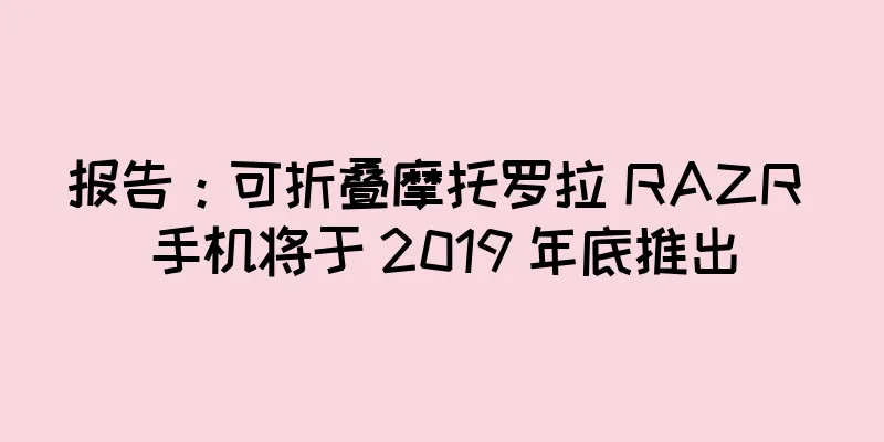 报告：可折叠摩托罗拉 RAZR 手机将于 2019 年底推出