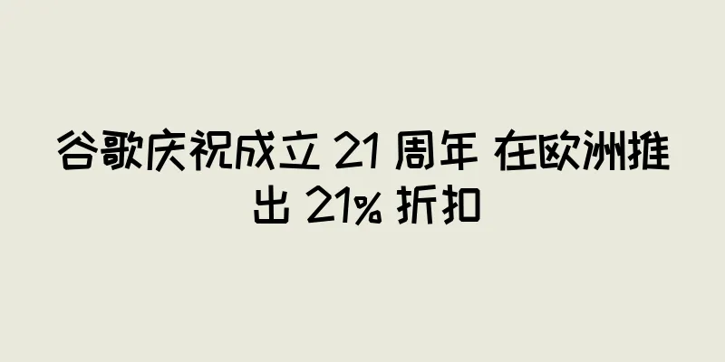 谷歌庆祝成立 21 周年 在欧洲推出 21% 折扣