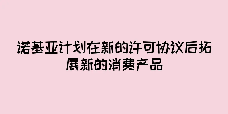 诺基亚计划在新的许可协议后拓展新的消费产品