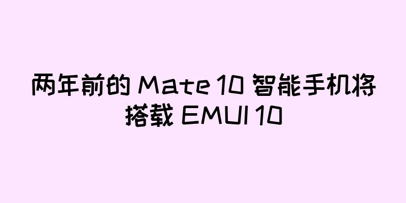 两年前的 Mate 10 智能手机将搭载 EMUI 10