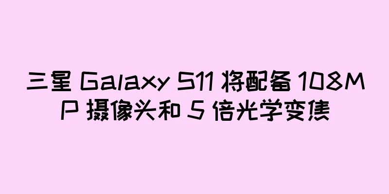 三星 Galaxy S11 将配备 108MP 摄像头和 5 倍光学变焦