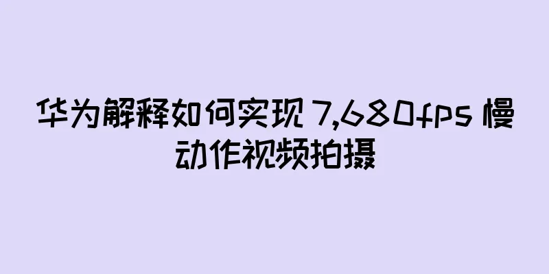 华为解释如何实现 7,680fps 慢动作视频拍摄