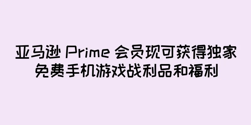 亚马逊 Prime 会员现可获得独家免费手机游戏战利品和福利
