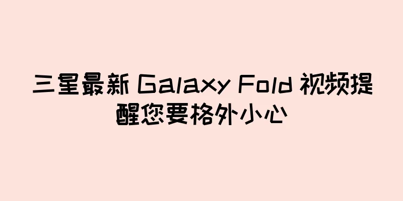 三星最新 Galaxy Fold 视频提醒您要格外小心