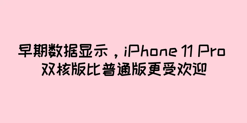 早期数据显示，iPhone 11 Pro 双核版比普通版更受欢迎