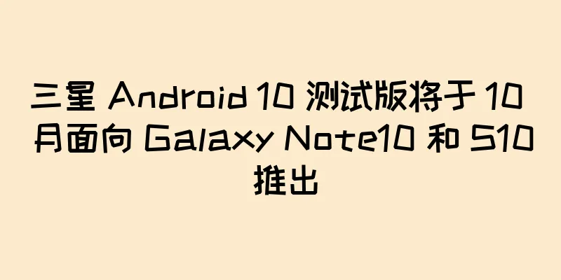 三星 Android 10 测试版将于 10 月面向 Galaxy Note10 和 S10 推出