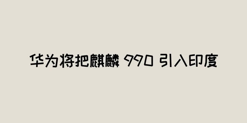 华为将把麒麟 990 引入印度