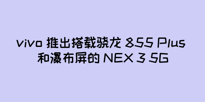 vivo 推出搭载骁龙 855 Plus 和瀑布屏的 NEX 3 5G
