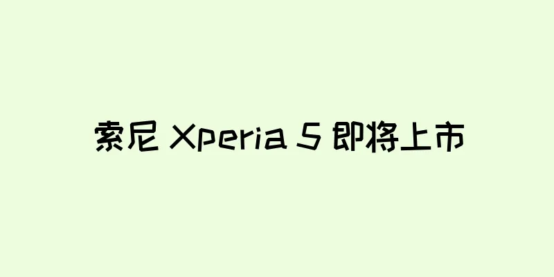 索尼 Xperia 5 即将上市