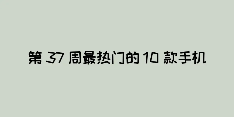 第 37 周最热门的 10 款手机