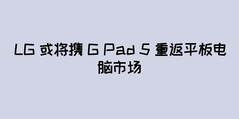 LG 或将携 G Pad 5 重返平板电脑市场