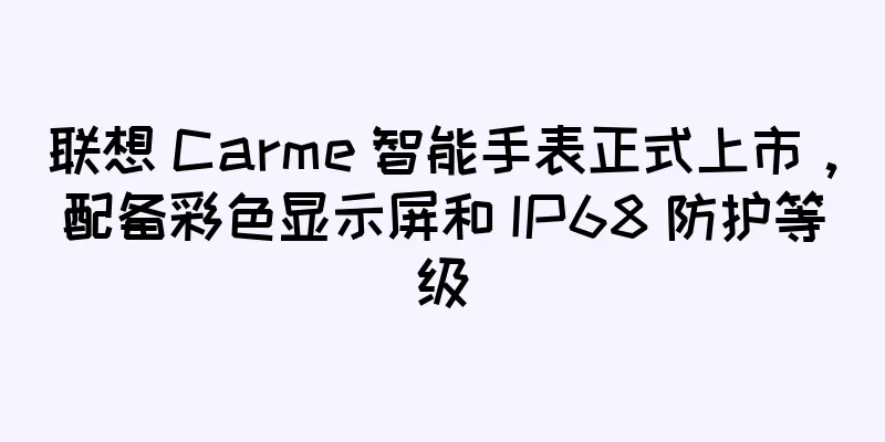 联想 Carme 智能手表正式上市，配备彩色显示屏和 IP68 防护等级