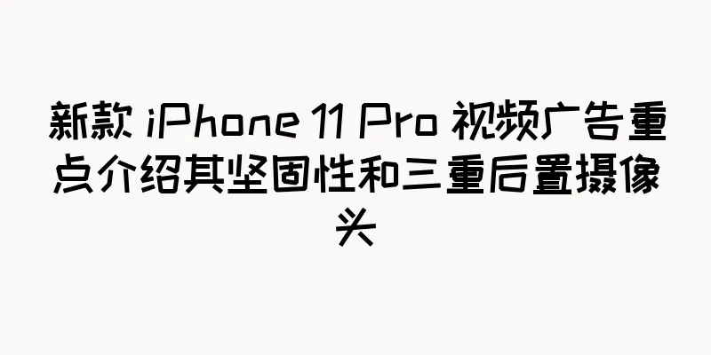新款 iPhone 11 Pro 视频广告重点介绍其坚固性和三重后置摄像头