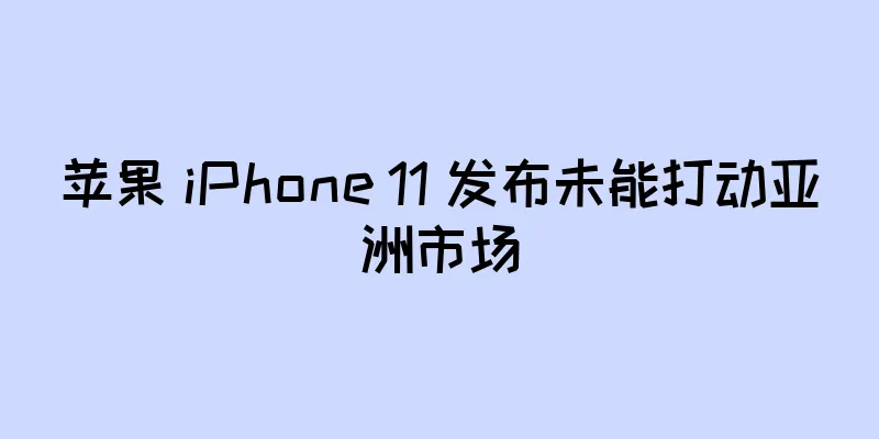 苹果 iPhone 11 发布未能打动亚洲市场